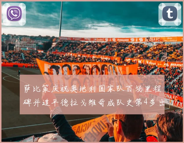 萨比策庆祝奥地利国家队百场里程碑并追平德拉戈维奇成队史第4多出场者