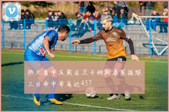 热火看中灰熊后卫卡姆斯潘塞接球三分命中率高达457
