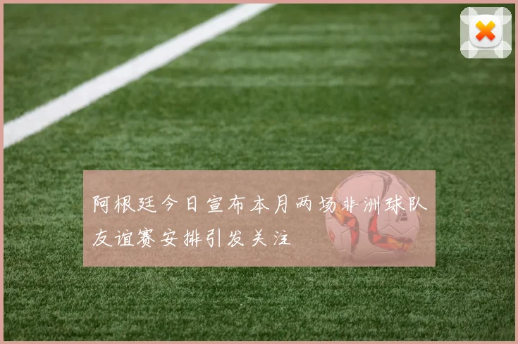 阿根廷今日宣布本月两场非洲球队友谊赛安排引发关注