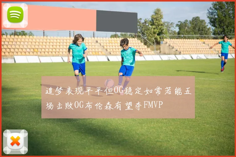 追梦表现平平但OG稳定如常若能五场击败OG布伦森有望夺FMVP