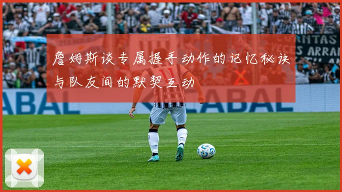 詹姆斯谈专属握手动作的记忆秘诀与队友间的默契互动