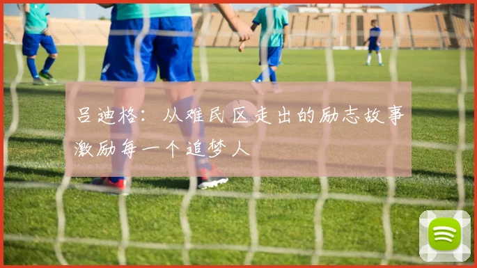 吕迪格：从难民区走出的励志故事激励每一个追梦人