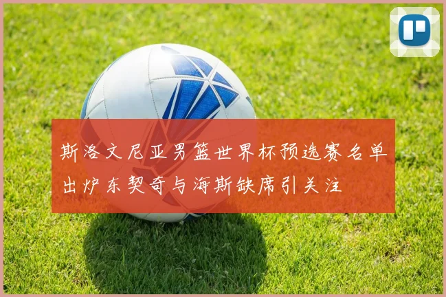 斯洛文尼亚男篮世界杯预选赛名单出炉东契奇与海斯缺席引关注