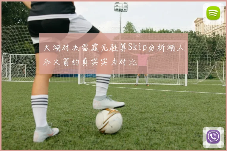 火湖对决雷霆无胜算Skip分析湖人和火箭的真实实力对比