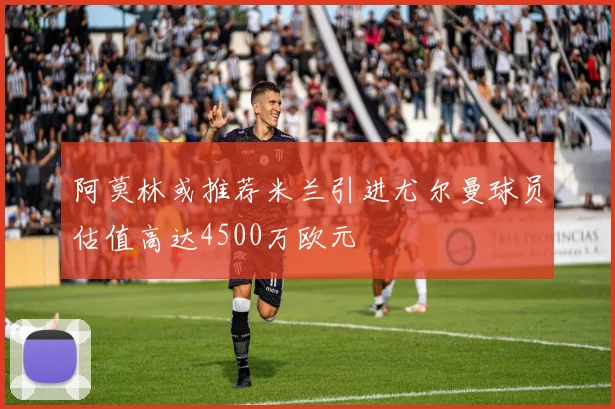 阿莫林或推荐米兰引进尤尔曼球员估值高达4500万欧元