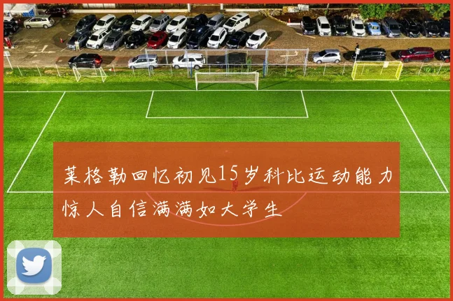 莱格勒回忆初见15岁科比运动能力惊人自信满满如大学生