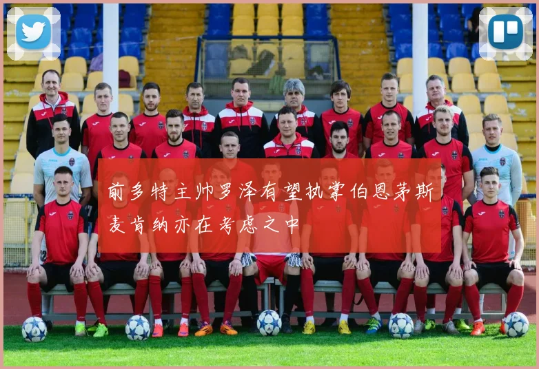 前多特主帅罗泽有望执掌伯恩茅斯麦肯纳亦在考虑之中
