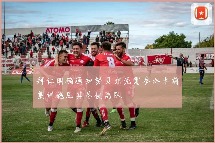 拜仁明确通知努贝尔无需参加季前集训施压其尽快离队