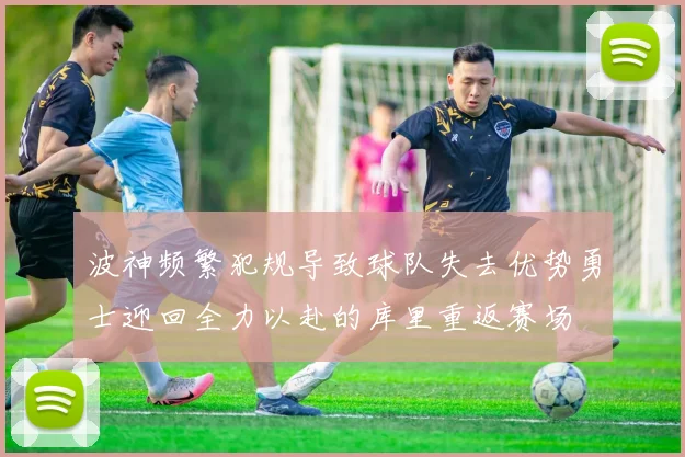 波神频繁犯规导致球队失去优势勇士迎回全力以赴的库里重返赛场