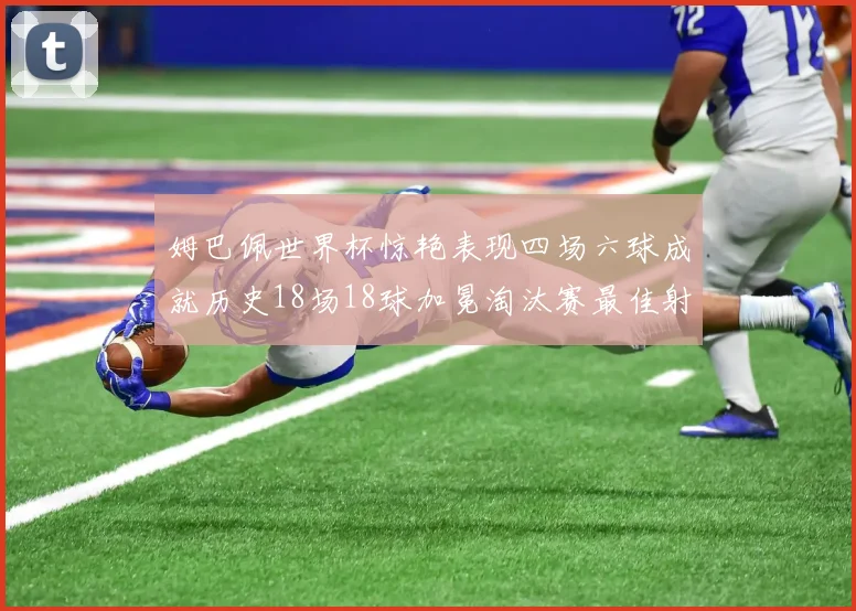 姆巴佩世界杯惊艳表现四场六球成就历史18场18球加冕淘汰赛最佳射手