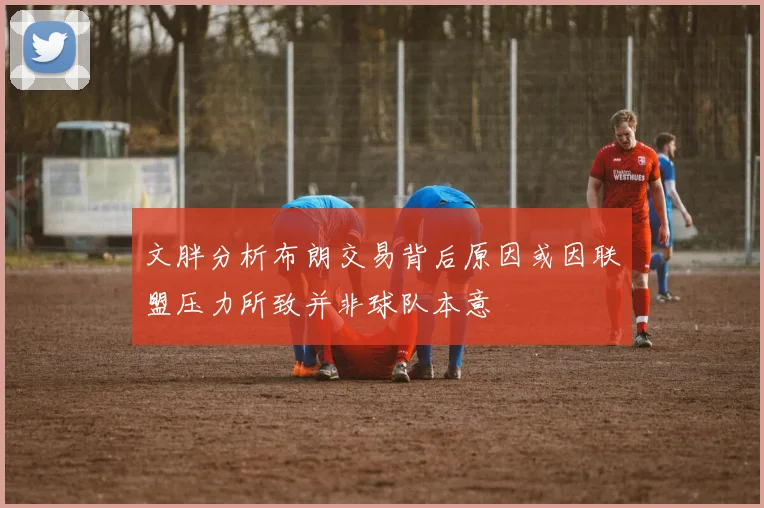 文胖分析布朗交易背后原因或因联盟压力所致并非球队本意