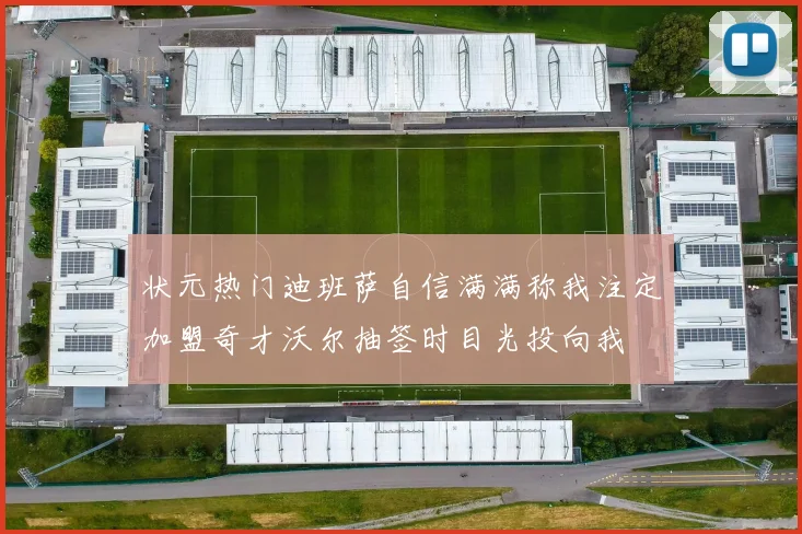 状元热门迪班萨自信满满称我注定加盟奇才沃尔抽签时目光投向我