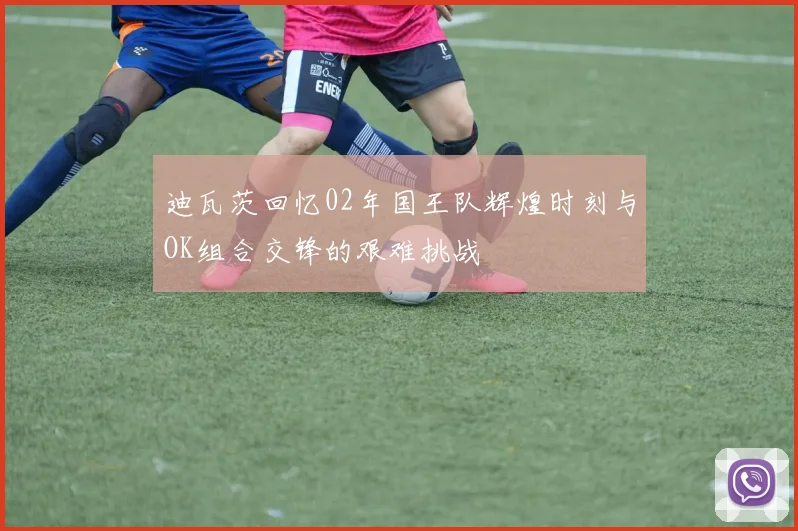 迪瓦茨回忆02年国王队辉煌时刻与OK组合交锋的艰难挑战