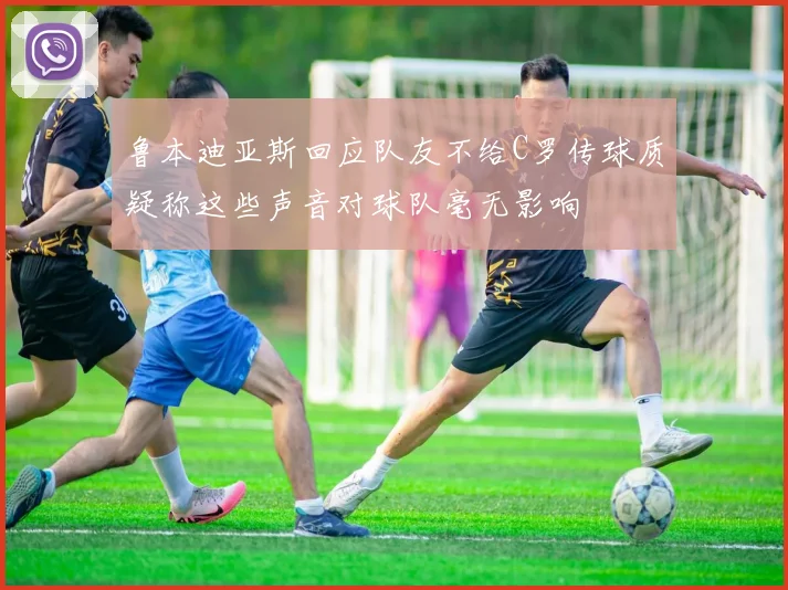 鲁本迪亚斯回应队友不给C罗传球质疑称这些声音对球队毫无影响