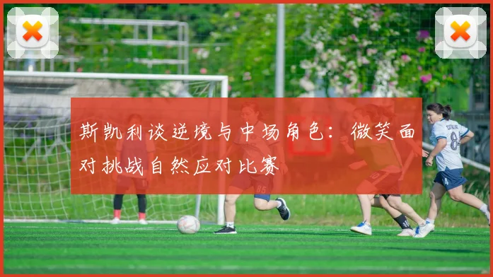 斯凯利谈逆境与中场角色：微笑面对挑战自然应对比赛