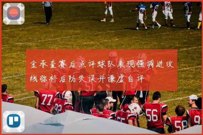 金承奎赛后点评球队表现强调进攻线弥补后防失误并谦虚自评