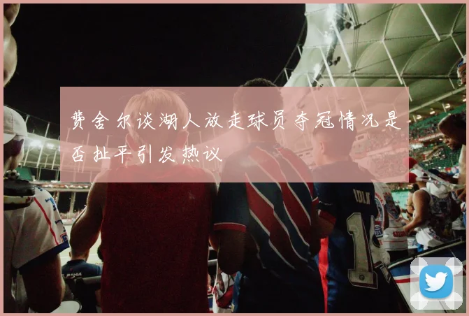 费舍尔谈湖人放走球员夺冠情况是否扯平引发热议