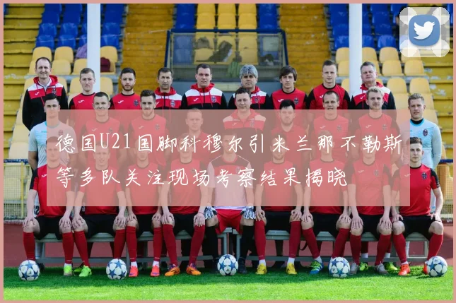 德国U21国脚科穆尔引米兰那不勒斯等多队关注现场考察结果揭晓