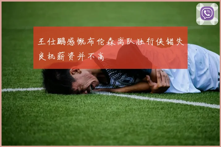 王仕鹏感慨布伦森离队独行侠错失良机薪资并不高