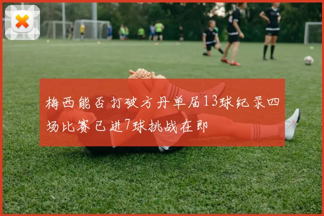 梅西能否打破方丹单届13球纪录四场比赛已进7球挑战在即