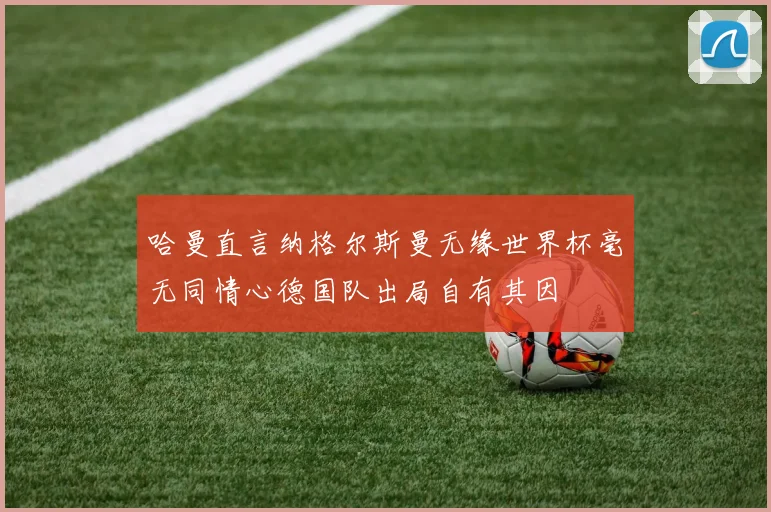 哈曼直言纳格尔斯曼无缘世界杯毫无同情心德国队出局自有其因