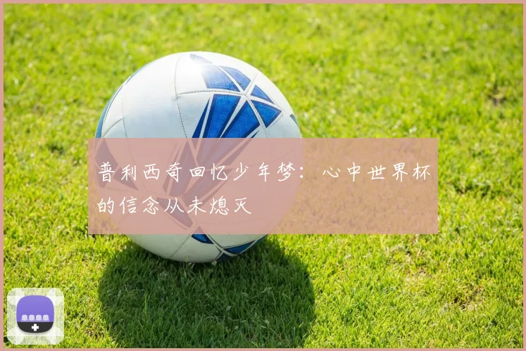 普利西奇回忆少年梦：心中世界杯的信念从未熄灭