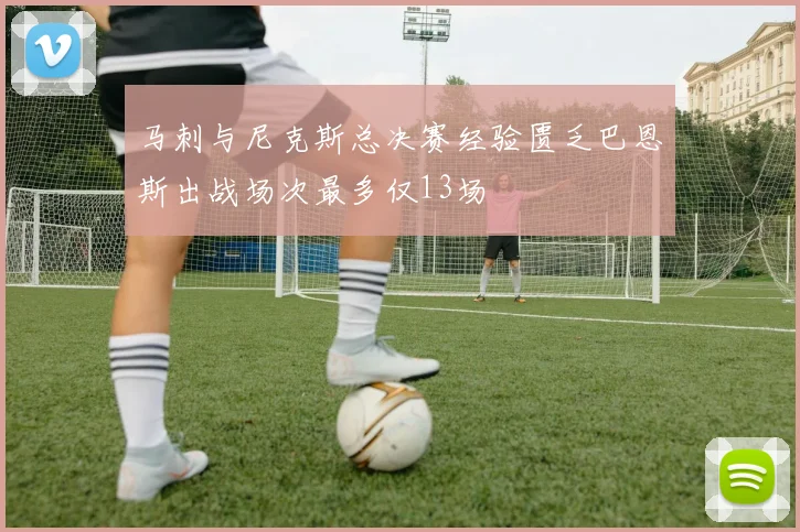 马刺与尼克斯总决赛经验匮乏巴恩斯出战场次最多仅13场