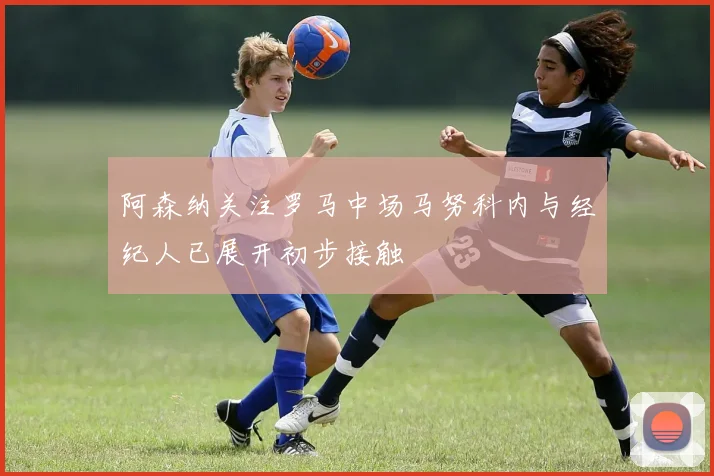阿森纳关注罗马中场马努科内与经纪人已展开初步接触