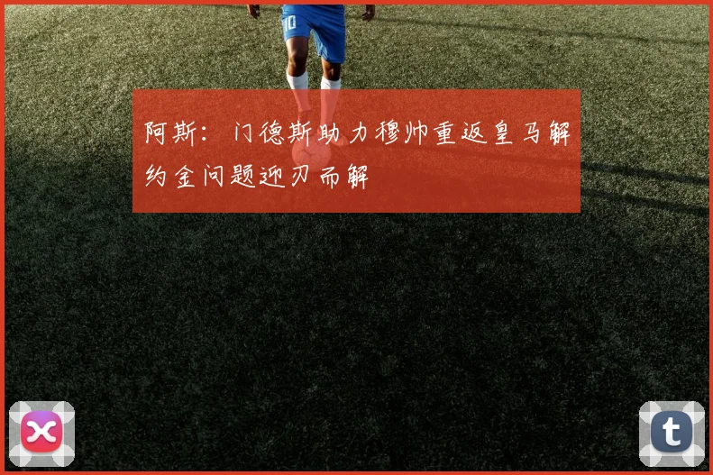 阿斯：门德斯助力穆帅重返皇马解约金问题迎刃而解