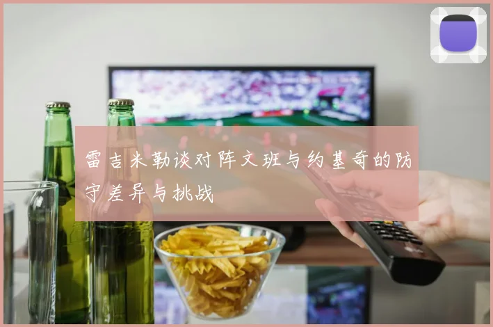 雷吉米勒谈对阵文班与约基奇的防守差异与挑战