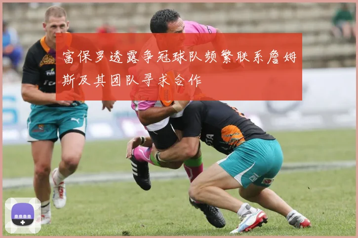 富保罗透露争冠球队频繁联系詹姆斯及其团队寻求合作